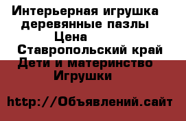 Интерьерная игрушка - деревянные пазлы › Цена ­ 700 - Ставропольский край Дети и материнство » Игрушки   